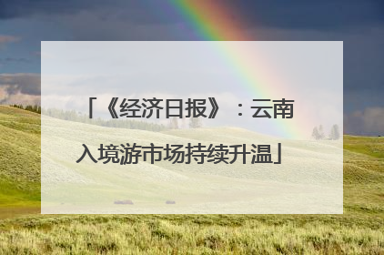 《经济日报》：云南入境游市场持续升温