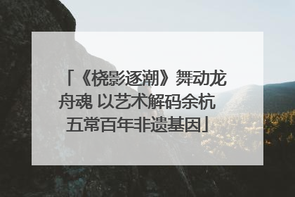 《桡影逐潮》舞动龙舟魂 以艺术解码余杭五常百年非遗基因