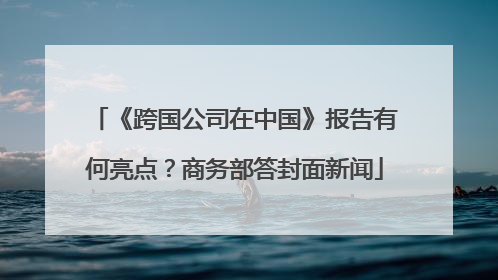 《跨国公司在中国》报告有何亮点？商务部答封面新闻