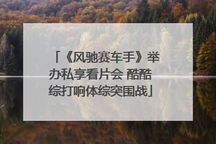 《风驰赛车手》举办私享看片会 酷酷综打响体综突围战
