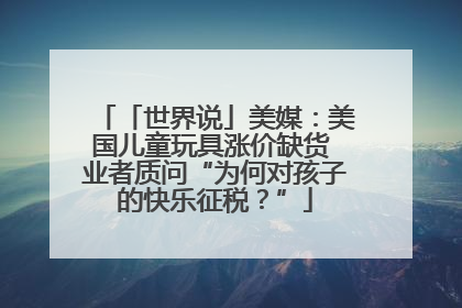「世界说」美媒：美国儿童玩具涨价缺货 业者质问“为何对孩子的快乐征税？”