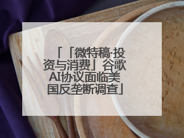 「微特稿·投资与消费」谷歌AI协议面临美国反垄断调查