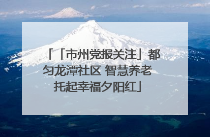 「市州党报关注」都匀龙潭社区 智慧养老托起幸福夕阳红