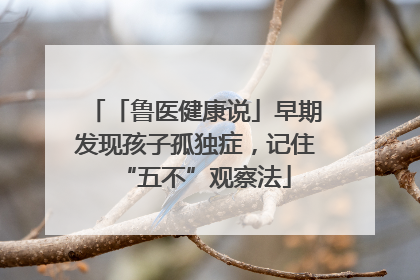 「鲁医健康说」早期发现孩子孤独症，记住“五不”观察法