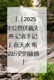 「2025年公祭伏羲大典·记者手记」在天水 听见历史的脉搏