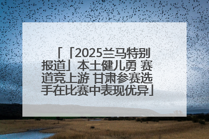 「2025兰马特别报道」本土健儿勇 赛道竞上游 甘肃参赛选手在比赛中表现优异