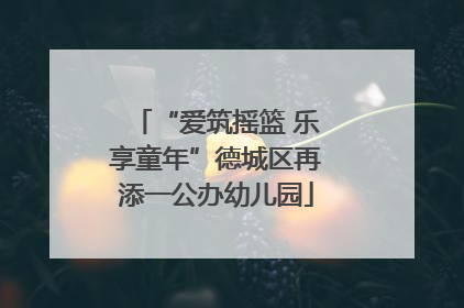“爱筑摇篮 乐享童年”德城区再添一公办幼儿园