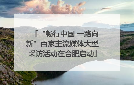 “畅行中国 一路向新”百家主流媒体大型采访活动在合肥启动