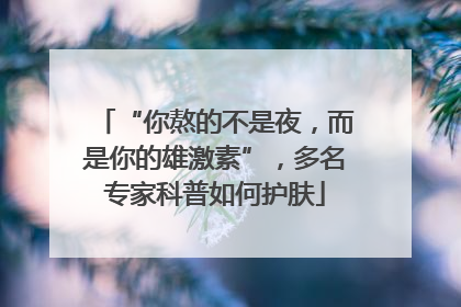 “你熬的不是夜，而是你的雄激素”，多名专家科普如何护肤