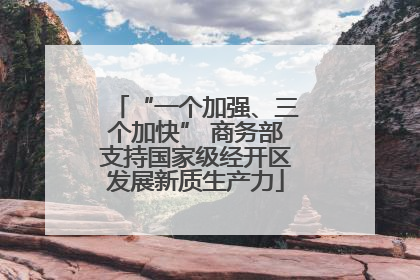 “一个加强、三个加快” 商务部支持国家级经开区发展新质生产力