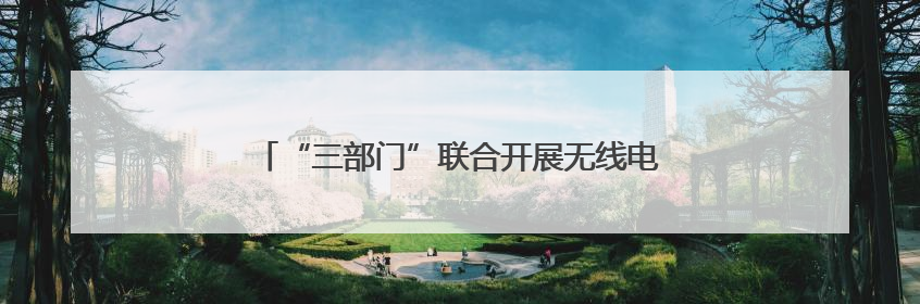 “三部门”联合开展无线电发射设备销售市场专项检查