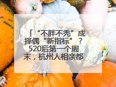 “不胖不秃”成择偶“新指标”？520后第一个周末，杭州人相亲都聊什么