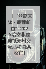 “丝路文脉・商都新章”2025哈密非遗剪纸郑州交流活动圆满收官