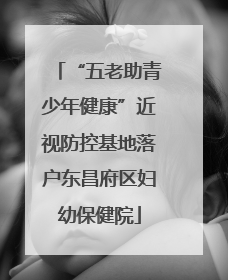 “五老助青少年健康”近视防控基地落户东昌府区妇幼保健院