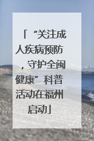 “关注成人疾病预防，守护全闽健康”科普活动在福州启动