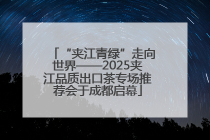 “夹江青绿”走向世界——2025夹江品质出口茶专场推荐会于成都启幕