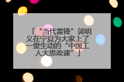 “当代雷锋”郭明义在宁夏为大家上了一堂生动的“中国工人大思政课”