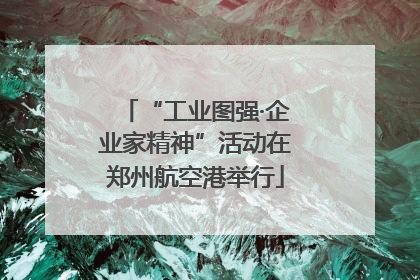 “工业图强·企业家精神”活动在郑州航空港举行