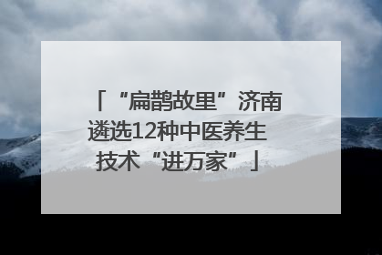 “扁鹊故里”济南遴选12种中医养生技术“进万家”