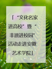 “文化名家进高校”暨“非遗进校园”活动走进安徽艺术学院