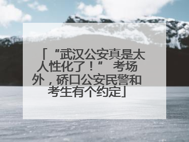“武汉公安真是太人性化了！” 考场外，硚口公安民警和考生有个约定