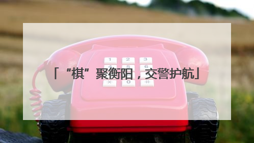“棋”聚衡阳，交警护航