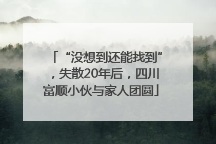 “没想到还能找到”，失散20年后，四川富顺小伙与家人团圆