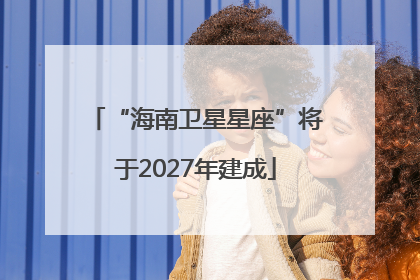 “海南卫星星座”将于2027年建成