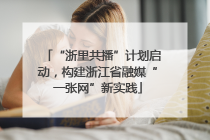 “浙里共播”计划启动，构建浙江省融媒“一张网”新实践
