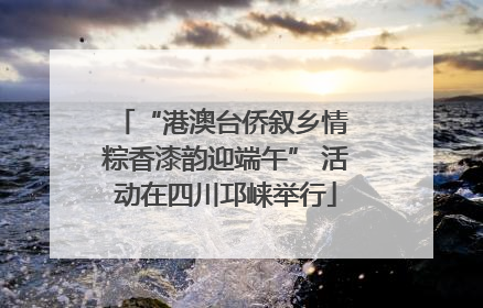 “港澳台侨叙乡情 粽香漆韵迎端午” 活动在四川邛崃举行