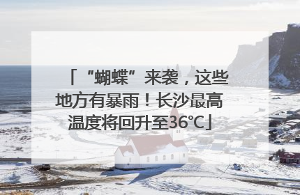 “蝴蝶”来袭，这些地方有暴雨！长沙最高温度将回升至36℃