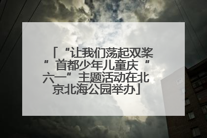 “让我们荡起双桨”首都少年儿童庆“六一”主题活动在北京北海公园举办