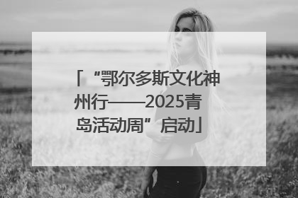 “鄂尔多斯文化神州行——2025青岛活动周”启动