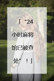 “24小时麻将馆已被查处”！