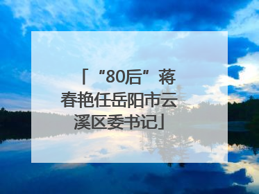“80后”蒋春艳任岳阳市云溪区委书记