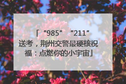 “985”“211”送考，荆州交警最硬核祝福：点燃你的小宇宙