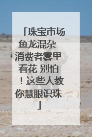珠宝市场鱼龙混杂 消费者雾里看花 别怕！这些人教你慧眼识珠