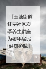 玉塘街道红星社区夏季养生讲座为老年居民健康护航