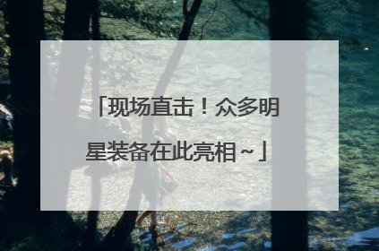 现场直击！众多明星装备在此亮相～
