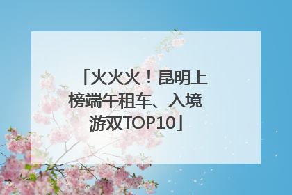 火火火！昆明上榜端午租车、入境游双TOP10