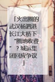 火出圈的武汉杨泗港长江大桥下“圈地收费”？城运集团回应争议