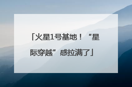 火星1号基地！“星际穿越”感拉满了