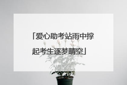爱心助考站雨中撑起考生逐梦晴空