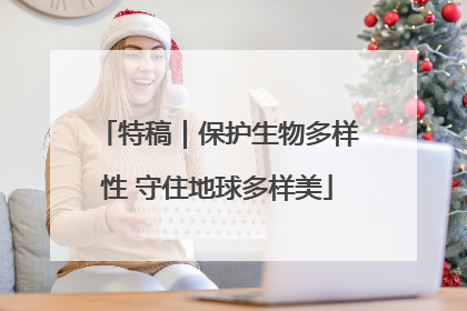 特稿｜保护生物多样性 守住地球多样美