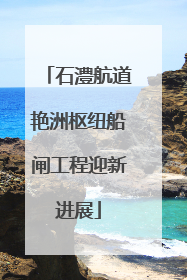 石澧航道艳洲枢纽船闸工程迎新进展