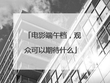 电影端午档，观众可以期待什么