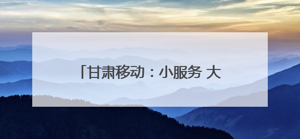 甘肃移动：小服务 大情怀 你的“习以为常”便是他们的满分答案