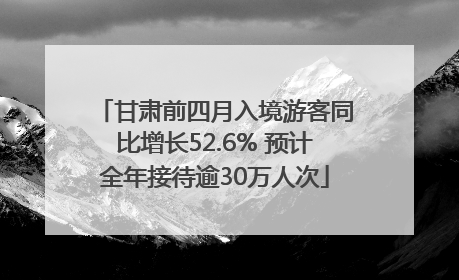 甘肃前四月入境游客同比增长52.6% 预计全年接待逾30万人次