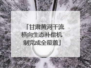 甘肃黄河干流横向生态补偿机制完成全覆盖