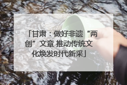 甘肃：做好非遗“两创”文章 推动传统文化焕发时代新采